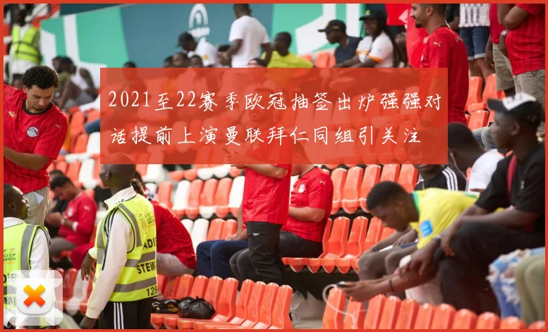 2021至22赛季欧冠抽签出炉强强对话提前上演曼联拜仁同组引关注