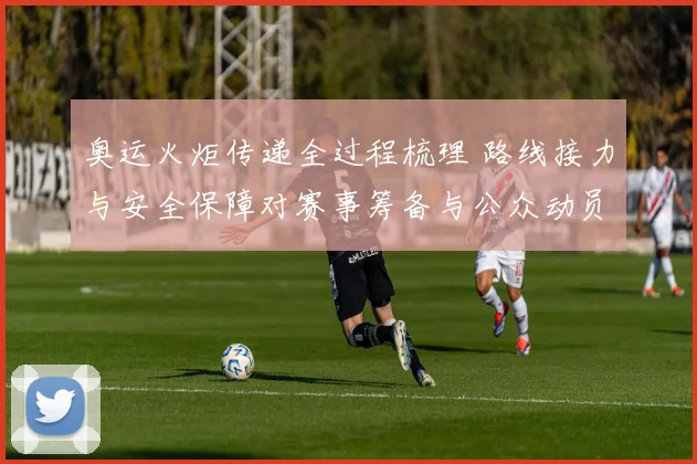 奥运火炬传递全过程梳理 路线接力与安全保障对赛事筹备与公众动员影响