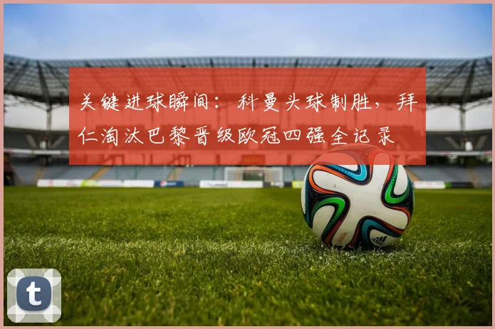 关键进球瞬间：科曼头球制胜，拜仁淘汰巴黎晋级欧冠四强全记录