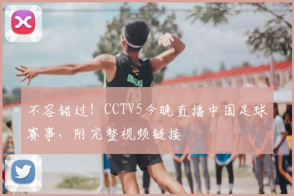 不容错过！CCTV5今晚直播中国足球赛事，附完整视频链接
