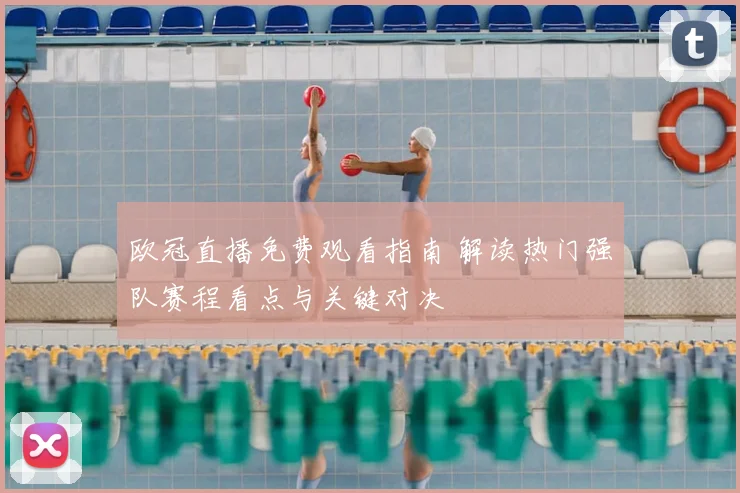 欧冠直播免费观看指南 解读热门强队赛程看点与关键对决