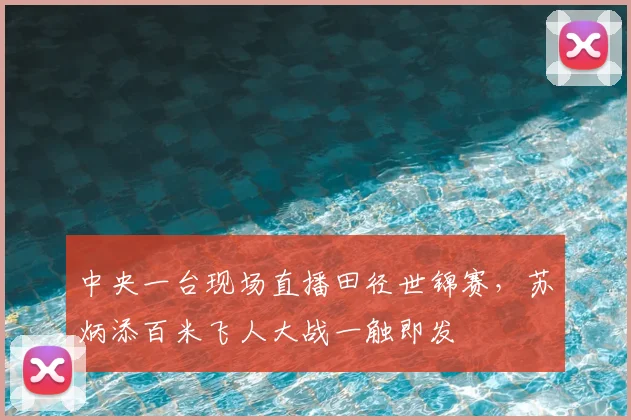 中央一台现场直播田径世锦赛，苏炳添百米飞人大战一触即发