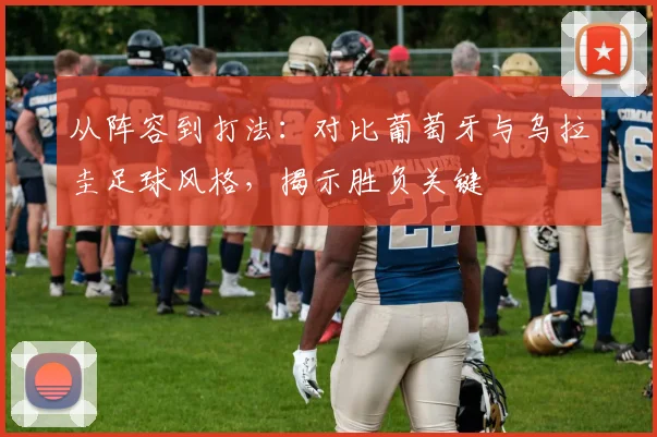 从阵容到打法：对比葡萄牙与乌拉圭足球风格，揭示胜负关键