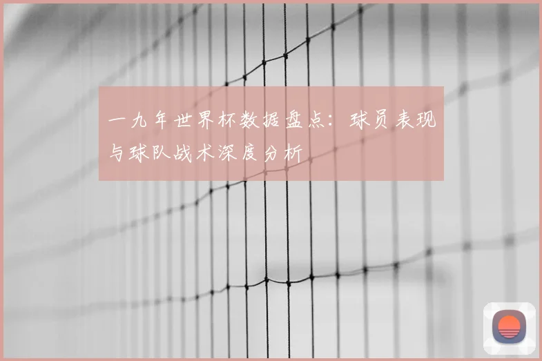 一九年世界杯数据盘点：球员表现与球队战术深度分析