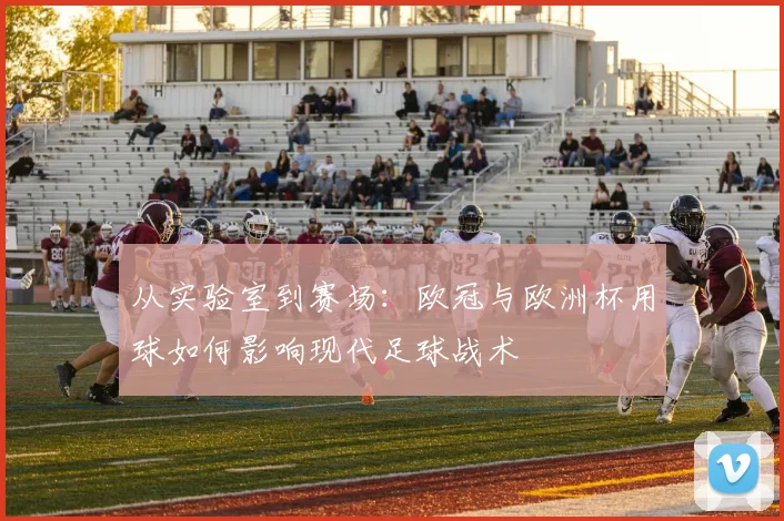 从实验室到赛场：欧冠与欧洲杯用球如何影响现代足球战术