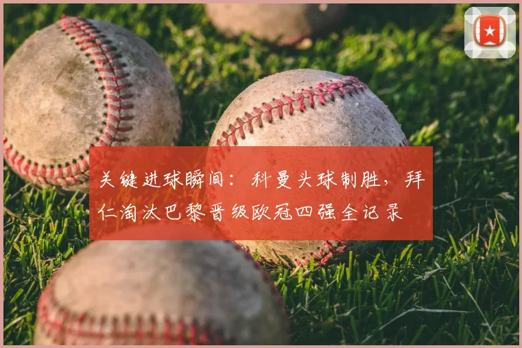 关键进球瞬间：科曼头球制胜，拜仁淘汰巴黎晋级欧冠四强全记录