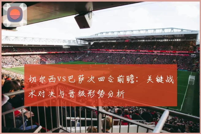 切尔西vs巴萨次回合前瞻：关键战术对决与晋级形势分析
