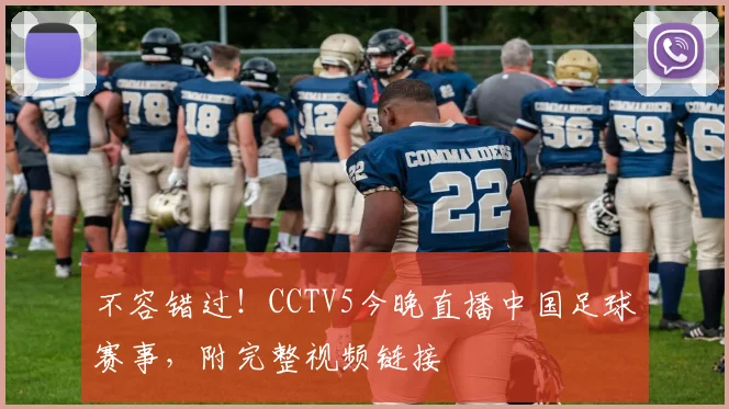 不容错过！CCTV5今晚直播中国足球赛事，附完整视频链接
