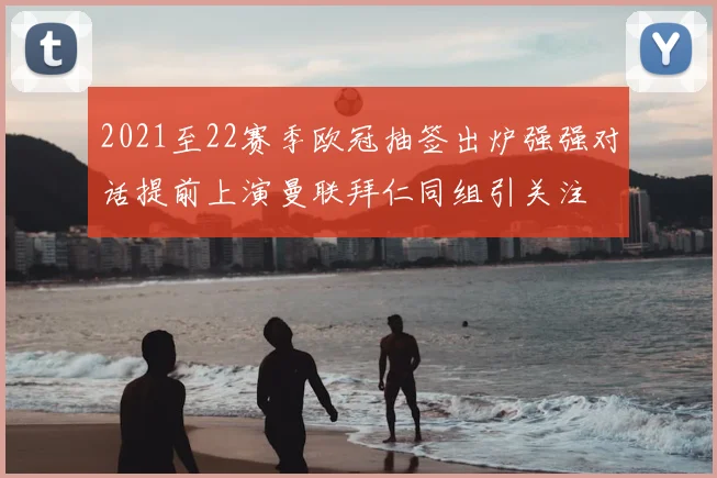 2021至22赛季欧冠抽签出炉强强对话提前上演曼联拜仁同组引关注