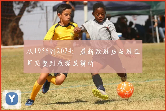 从1956到2024：最新欧冠历届冠亚军完整列表深度解析